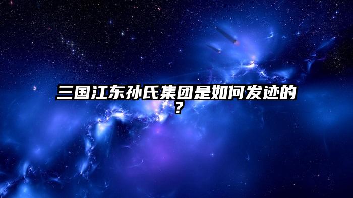 三国江东孙氏集团是如何发迹的？