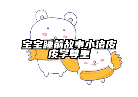 宝宝睡前故事小猪皮皮学尊重