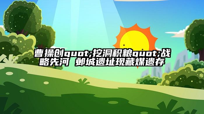 曹操创quot;挖洞积粮quot;战略先河 邺城遗址现藏煤遗存