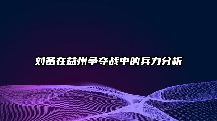 刘备在益州争夺战中的兵力分析