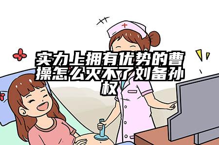 实力上拥有优势的曹操怎么灭不了刘备孙权