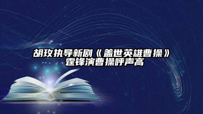 胡玫执导新剧《盖世英雄曹操》 霆锋演曹操呼声高