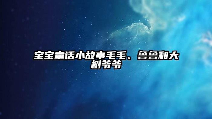 宝宝童话小故事毛毛、鲁鲁和大树爷爷