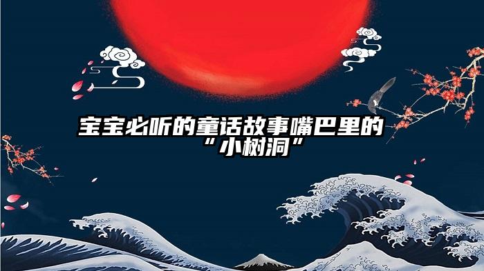 宝宝必听的童话故事嘴巴里的“小树洞”