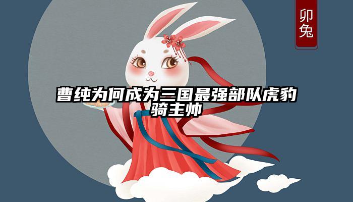 曹纯为何成为三国最强部队虎豹骑主帅