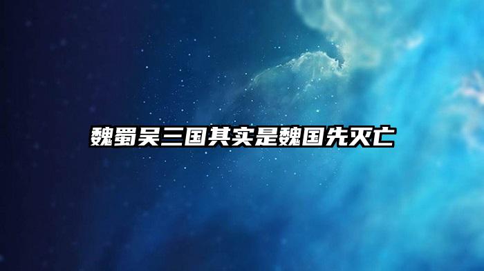 魏蜀吴三国其实是魏国先灭亡