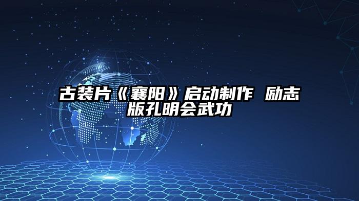 古装片《襄阳》启动制作 励志版孔明会武功