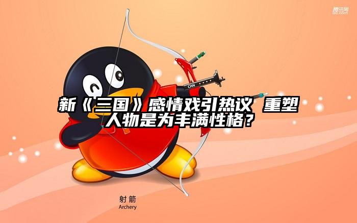 新《三国》感情戏引热议 重塑人物是为丰满性格？