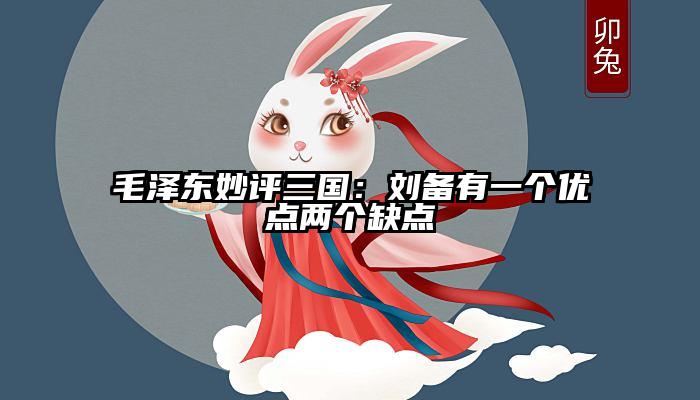 毛泽东妙评三国：刘备有一个优点两个缺点