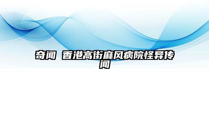 奇闻 香港高街麻风病院怪异传闻