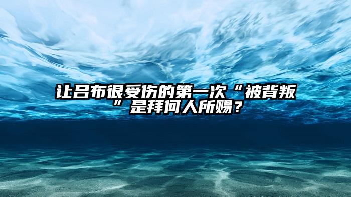 让吕布很受伤的第一次“被背叛”是拜何人所赐？