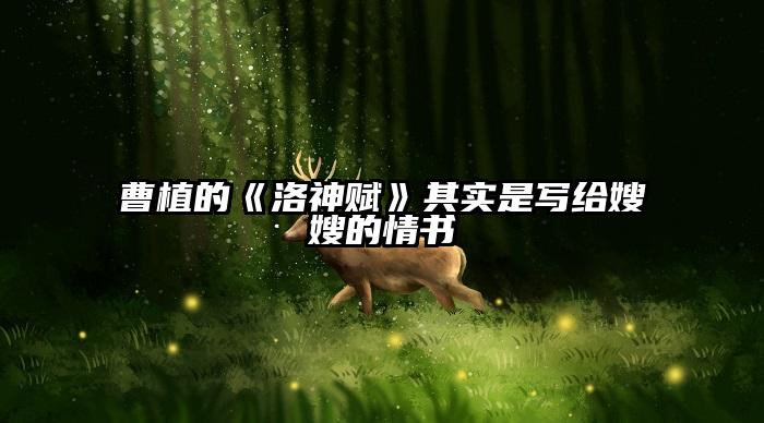 曹植的《洛神赋》其实是写给嫂嫂的情书