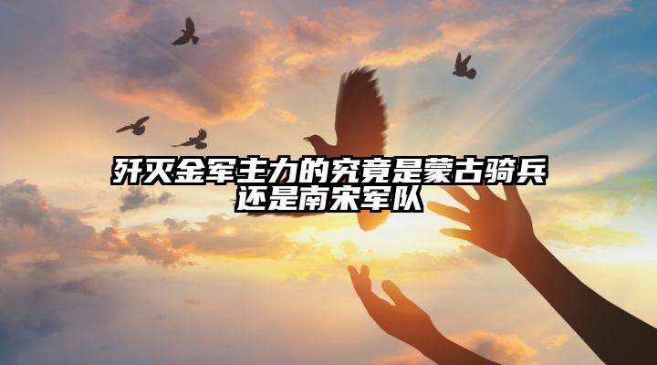 歼灭金军主力的究竟是蒙古骑兵还是南宋军队