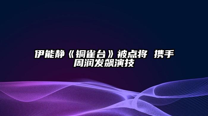 伊能静《铜雀台》被点将 携手周润发飙演技