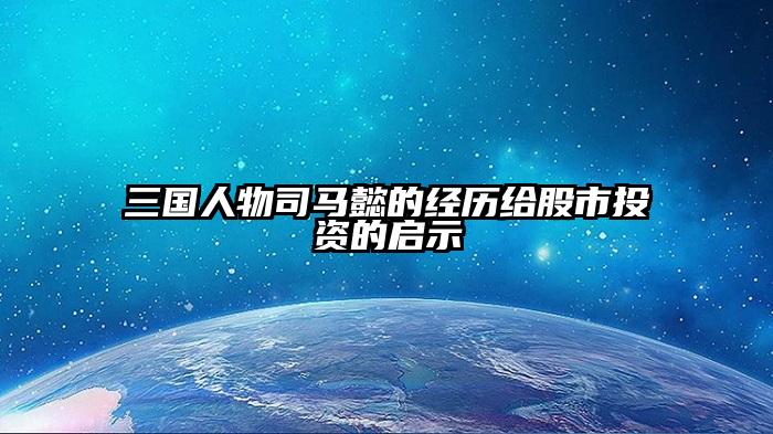 三国人物司马懿的经历给股市投资的启示