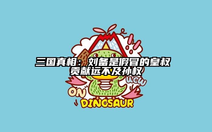 三国真相：刘备是假冒的皇叔 贡献远不及孙权