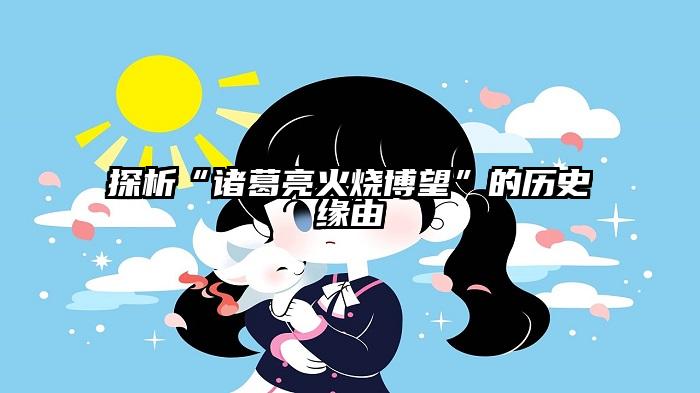 探析“诸葛亮火烧博望”的历史缘由