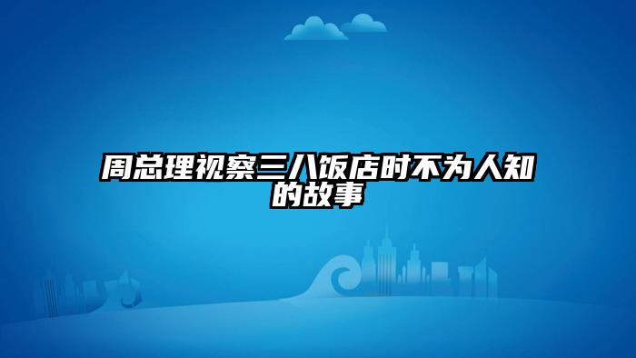 周总理视察三八饭店时不为人知的故事