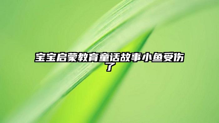 宝宝启蒙教育童话故事小鱼受伤了