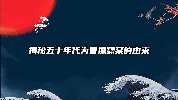 揭秘五十年代为曹操翻案的由来