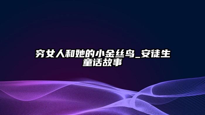 穷女人和她的小金丝鸟_安徒生童话故事