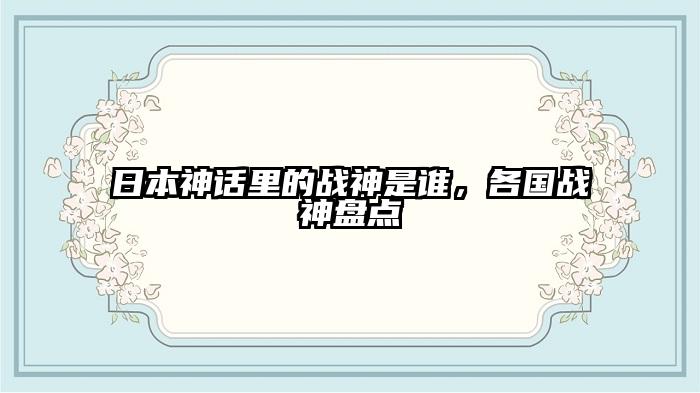 日本神话里的战神是谁，各国战神盘点