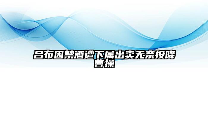 吕布因禁酒遭下属出卖无奈投降曹操