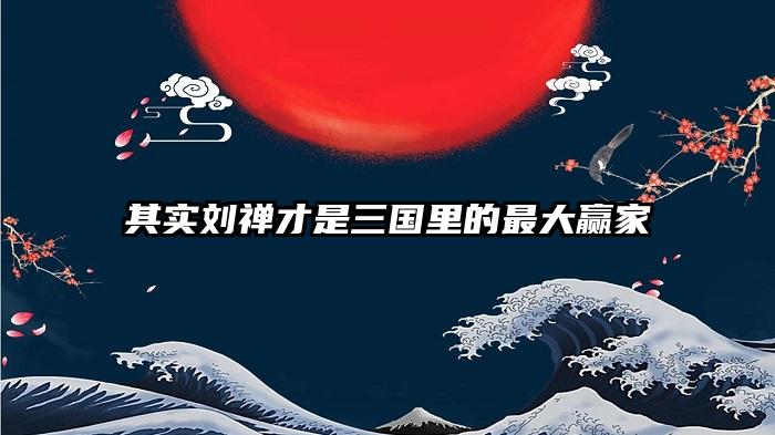 其实刘禅才是三国里的最大赢家