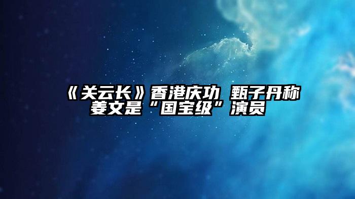 《关云长》香港庆功 甄子丹称姜文是“国宝级”演员