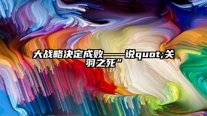 大战略决定成败——说quot;关羽之死”