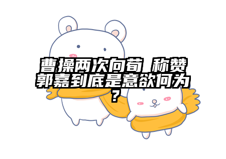 曹操两次向荀彧称赞郭嘉到底是意欲何为？