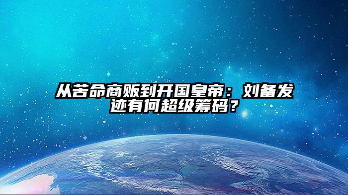 从苦命商贩到开国皇帝：刘备发迹有何超级筹码？