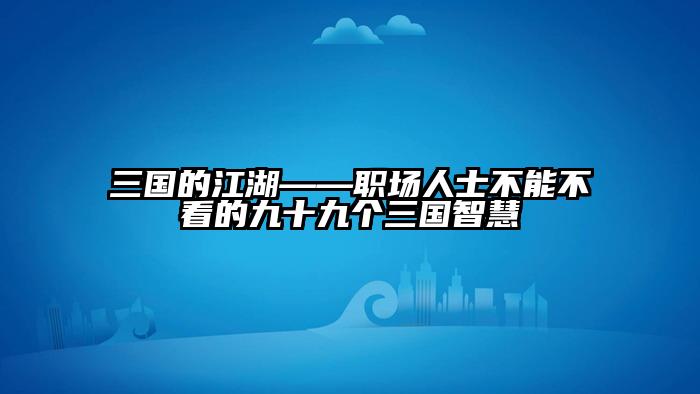 三国的江湖——职场人士不能不看的九十九个三国智慧