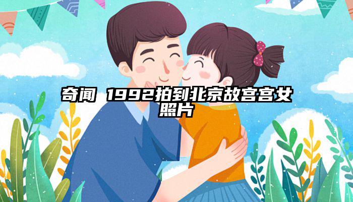 奇闻 1992拍到北京故宫宫女照片