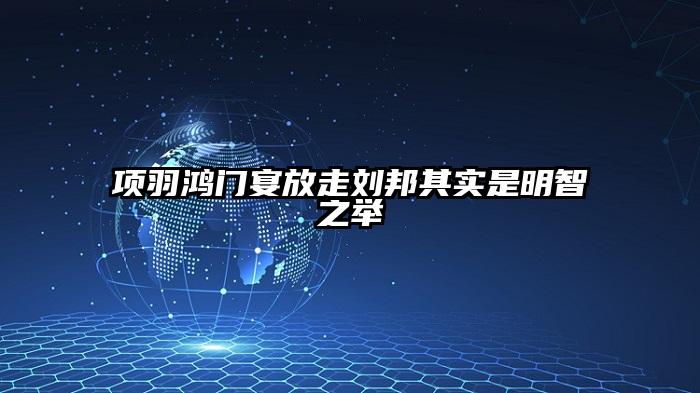 项羽鸿门宴放走刘邦其实是明智之举