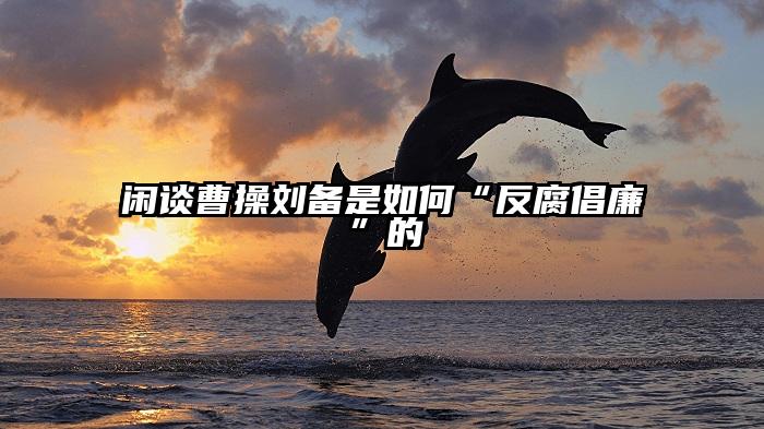 闲谈曹操刘备是如何“反腐倡廉”的