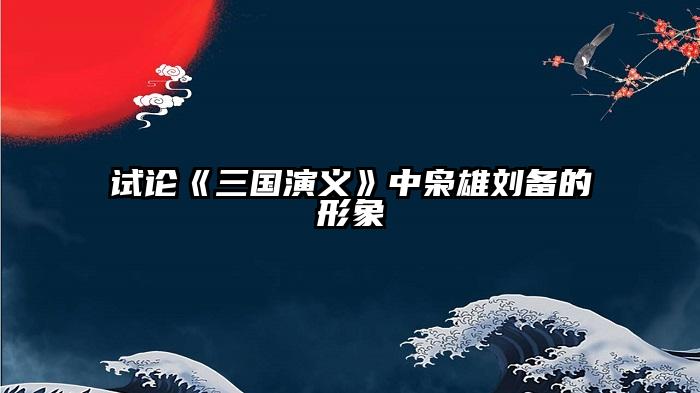 试论《三国演义》中枭雄刘备的形象