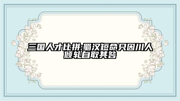 三国人才比拼:蜀汉短命只因川人倾轧自取其咎