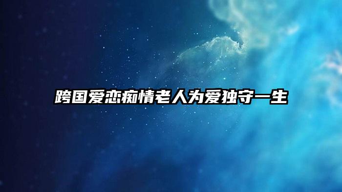 跨国爱恋痴情老人为爱独守一生