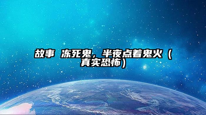 故事 冻死鬼，半夜点着鬼火（真实恐怖）