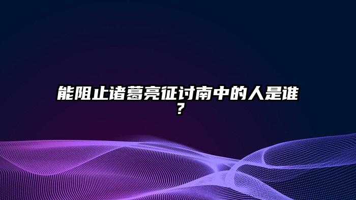 能阻止诸葛亮征讨南中的人是谁？