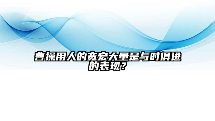 曹操用人的宽宏大量是与时俱进的表现？