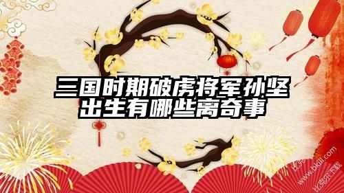 三国时期破虏将军孙坚出生有哪些离奇事