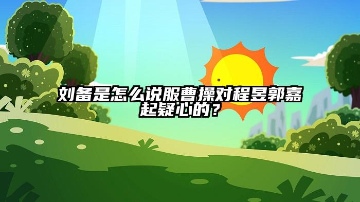 刘备是怎么说服曹操对程昱郭嘉起疑心的？