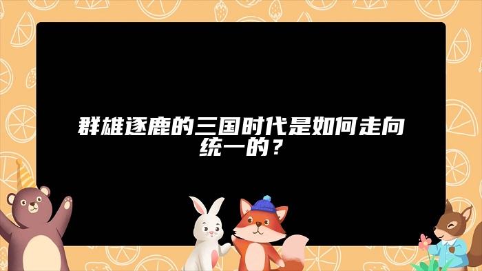 群雄逐鹿的三国时代是如何走向统一的？