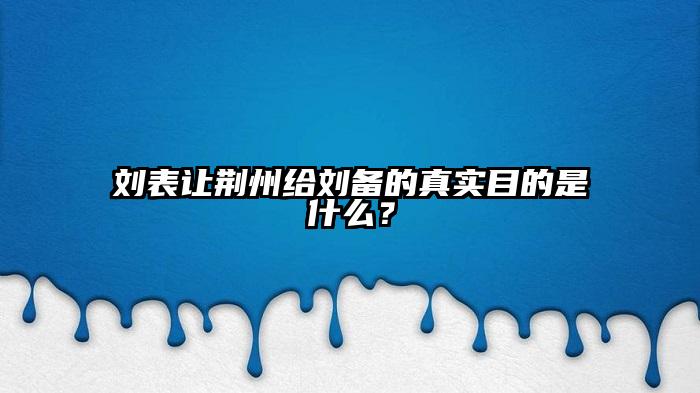 刘表让荆州给刘备的真实目的是什么？