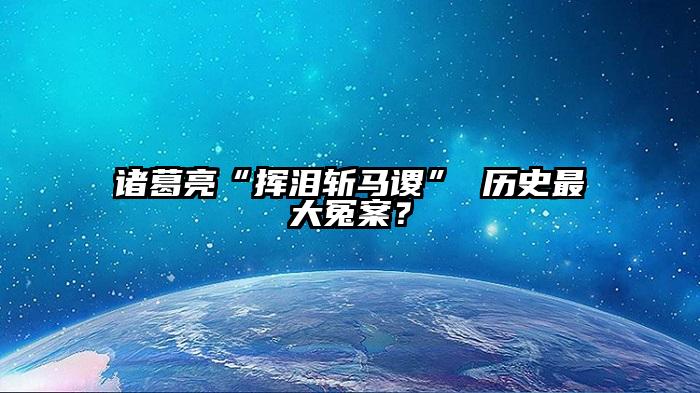 诸葛亮“挥泪斩马谡” 历史最大冤案？