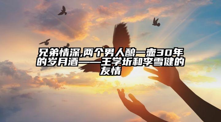 兄弟情深,两个男人酿一壶30年的岁月酒——王学圻和李雪健的友情