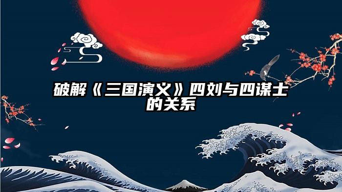 破解《三国演义》四刘与四谋士的关系