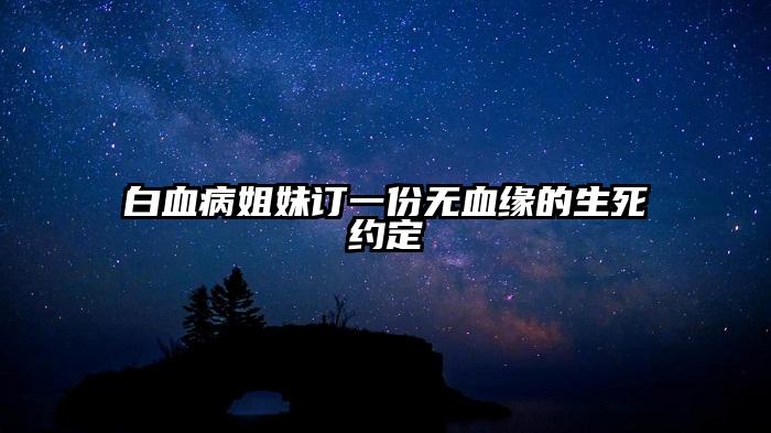 白血病姐妹订一份无血缘的生死约定